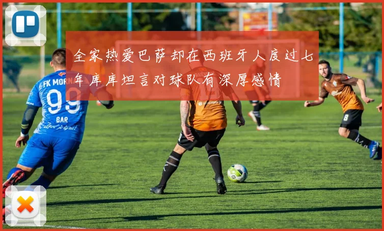 全家热爱巴萨却在西班牙人度过七年库库坦言对球队有深厚感情