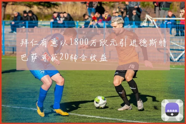 拜仁有意以1800万欧元引进德斯特巴萨可获20转会收益