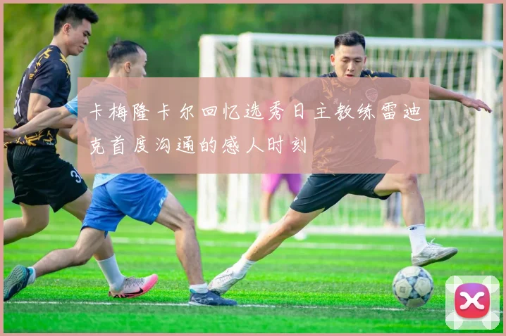 卡梅隆卡尔回忆选秀日主教练雷迪克首度沟通的感人时刻