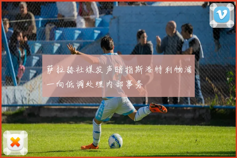 萨拉赫社媒发声暗指斯洛特利物浦一向低调处理内部事务