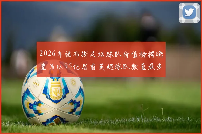 2026年福布斯足坛球队价值榜揭晓皇马以95亿居首英超球队数量最多