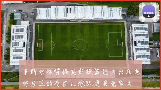 卡斯尔称赞福克斯投篮能力出众老将后卫的存在让球队更具竞争力