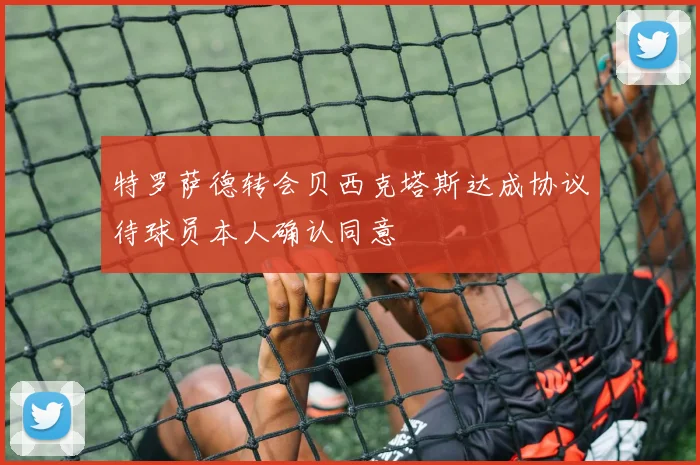 特罗萨德转会贝西克塔斯达成协议待球员本人确认同意