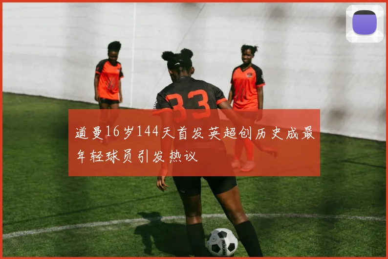 道曼16岁144天首发英超创历史成最年轻球员引发热议