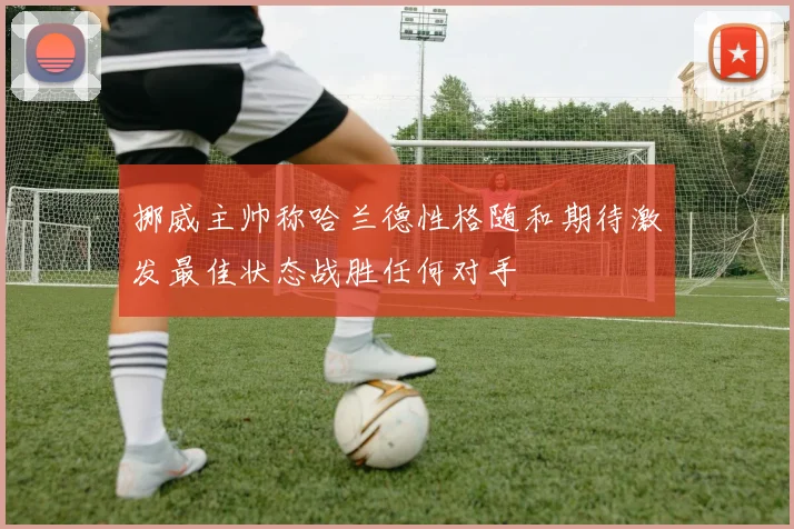 挪威主帅称哈兰德性格随和期待激发最佳状态战胜任何对手