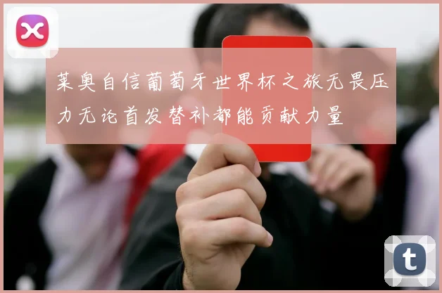 莱奥自信葡萄牙世界杯之旅无畏压力无论首发替补都能贡献力量