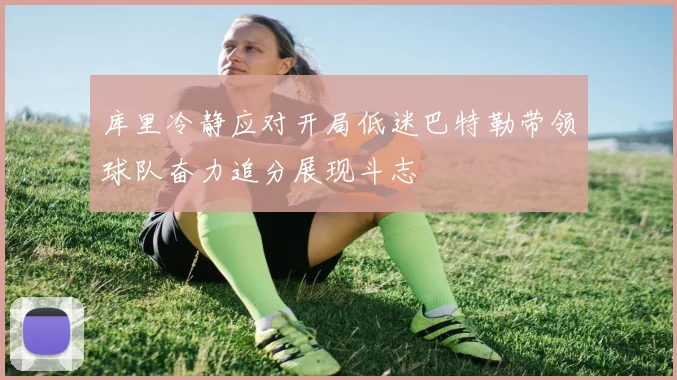 库里冷静应对开局低迷巴特勒带领球队奋力追分展现斗志