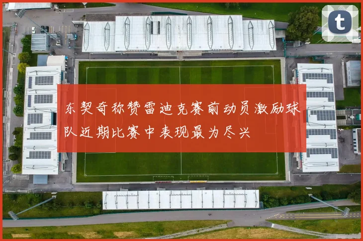 东契奇称赞雷迪克赛前动员激励球队近期比赛中表现最为尽兴