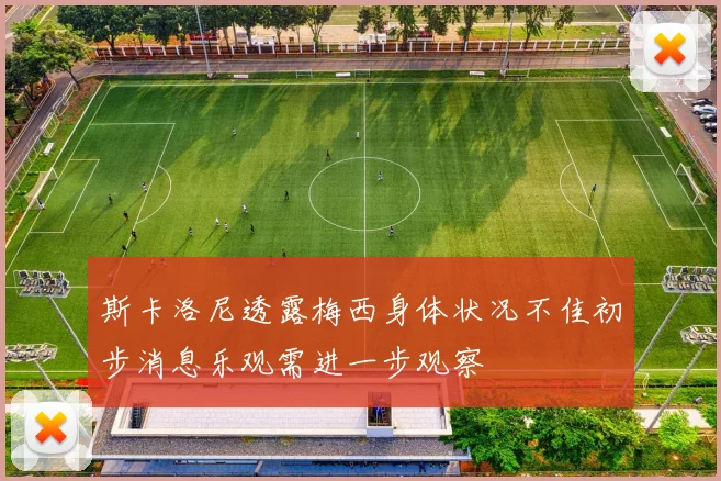 斯卡洛尼透露梅西身体状况不佳初步消息乐观需进一步观察