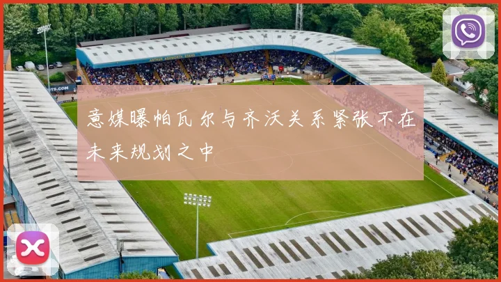 意媒曝帕瓦尔与齐沃关系紧张不在未来规划之中