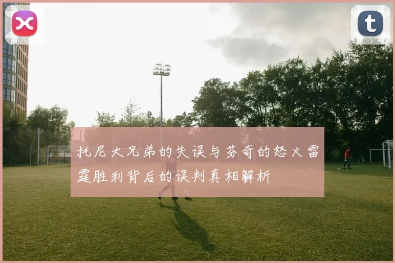 托尼大兄弟的失误与芬奇的怒火雷霆胜利背后的误判真相解析