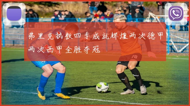 弗里克执教四季成就辉煌两次德甲两次西甲全胜夺冠