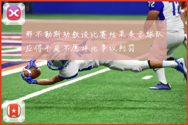 那不勒斯助教谈比赛结果表示球队应得平局不愿评论争议判罚